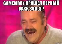 gamemrcy прошел первый dark souls? 