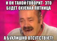 и он такой говорит- это будет охуеная пятница а бухлишко отсутствует!