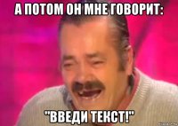 а потом он мне говорит: "введи текст!"