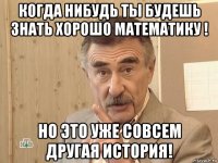 когда нибудь ты будешь знать хорошо математику ! но это уже совсем другая история!