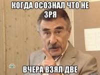 когда осознал что не зря вчера взял две