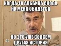 когда-то альбина снова на меня обидется но это уже совсем другая история