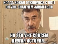 когда вован откинулся с ик11 он уже знал чем заиметься но это уже совсем другая история...