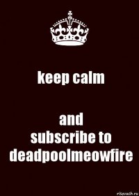 keep calm and
subscribe to deadpoolmeowfire