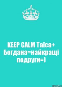 KEEP CALM Таїса+ Богдана=найкращі подруги=)