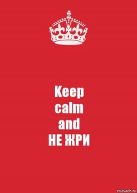 Keep
calm
and
НЕ ЖРИ