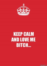 KEEP CALM
AND LOVE ME
BITCH...