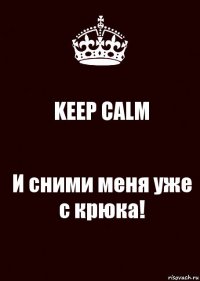 KEEP CALM И сними меня уже с крюка!