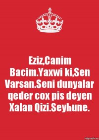 Eziz,Canim Bacim.Yaxwi ki,Sen Varsan.Seni dunyalar qeder cox pis deyen Xalan Qizi.Seyhune.