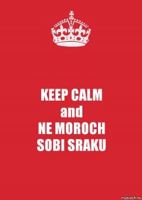 KEEP CALM
and
NE MOROCH
SOBI SRAKU