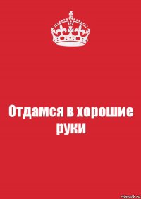 Отдамся в хорошие руки