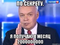 по секрету. я получаю в месяц 2000000000