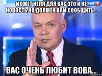 может неля для вас это и не новость,но должен вам сообщить - вас очень любит вова...