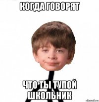 когда говорят что ты тупой школьник