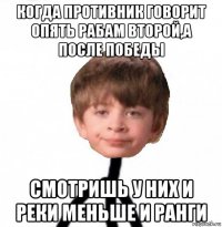 когда противник говорит опять рабам второй,а после победы смотришь у них и реки меньше и ранги