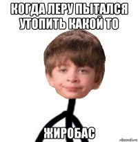 когда леру пытался утопить какой то жиробас