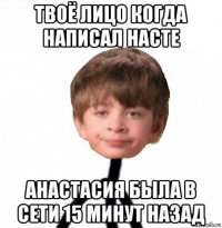 твоё лицо когда написал насте анастасия была в сети 15 минут назад