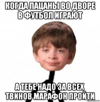 когда пацаны во дворе в футбол играют а тебе надо за всех твинов марафон пройти