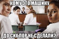 кому это машину до сих пор не сделали?