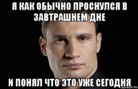 я как обычно проснулся в завтрашнем дне и понял что это уже сегодня