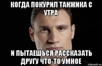 когда покурил танжика с утра и пытаешься рассказать другу что-то умное