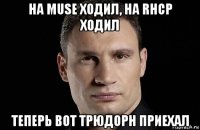 на muse ходил, на rhcp ходил теперь вот трюдорн приехал