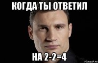 когда ты ответил на 2-2=4