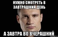 нужно смотреть в завтрашний день а завтра во вчерашний