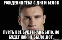 рождения тебя с днем белов пусть всё будет как было, но будет как не было ,вот.