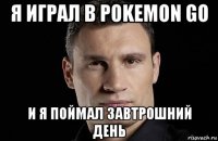 я играл в pokemon go и я поймал завтрошний день