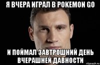 я вчера играл в pokemon go и поймал завтрошний день вчерашней давности