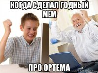 когда сделал годный мем про ортема