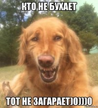 кто не бухает тот не загарает)0)))0