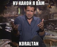 ну какой я вам koraltan