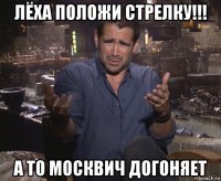 лёха положи стрелку!!! а то москвич догоняет