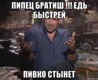 пипец братиш !!! едь быстрей пивко стынет