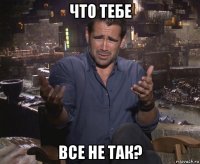 что тебе все не так?