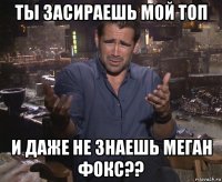 ты засираешь мой топ и даже не знаешь меган фокс??