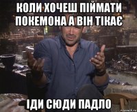 коли хочеш піймати покемона а він тікає іди сюди падло