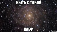 быть с тобой каеф