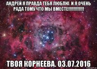 андрей я правда тебя люблю. и я очень рада тому что мы вместе!!!!!!!!!!!! твоя корнеева. 03.07.2016