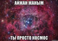 айжан жаным ты просто космос