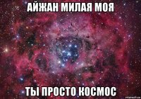 айжан милая моя ты просто космос