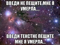 введи не пещите мне я умерла.... введи текстне пещите мне я умерла...