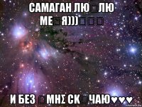 сαмαгαн люნлю mεნя)))♡♡♡ и бεз ყмнσ сkყчαю♥♥♥