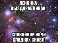 леночка , выздоравливай ! спокойной ночи, сладких снов!!!