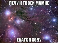 лечу к твоей мамке ебатся хочу