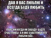 дав я вас люблю и всегда буду любить я вас ни когда ни забуду -будте счастливы- а я уже счастлива что люблю вас