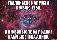 таалайбеков алмаз я люблю тебя. с любовью твоя родная камчыбекова алина.