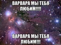 варвара мы тебя любим!!!! варвара мы тебя любим!!!